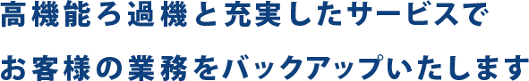 高機能ろ過機と充実したサービスでお客様の業務をバックアップいたします。