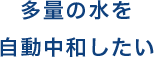 多量の水を自動中和したい